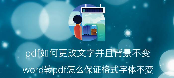 pdf如何更改文字并且背景不变 word转pdf怎么保证格式字体不变？